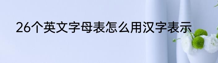 26个英文字母表怎么用汉字表示