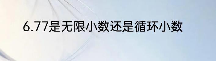 6.77是无限小数还是循环小数