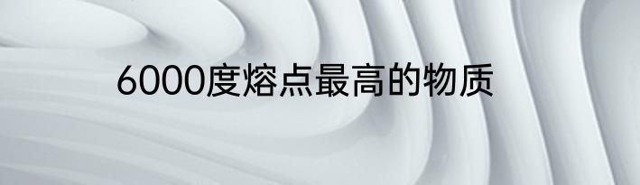 6000度熔点最高的物质