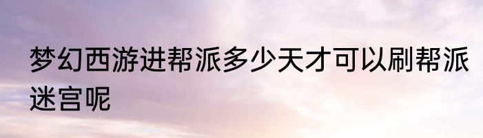 梦幻西游进帮派多少天才可以刷帮派迷宫呢