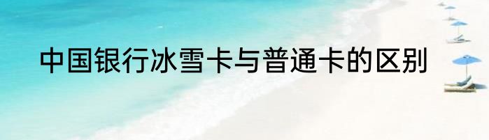 中国银行冰雪卡与普通卡的区别