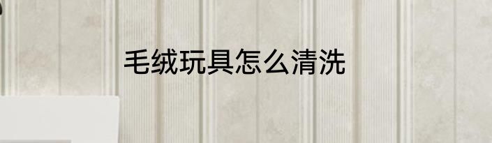 毛绒玩具怎么清洗