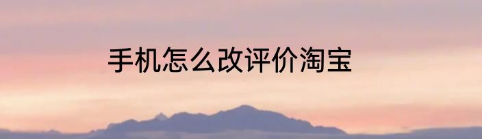 手机怎么改评价淘宝