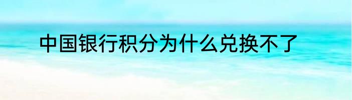 中国银行积分为什么兑换不了