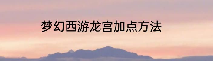 梦幻西游龙宫加点方法