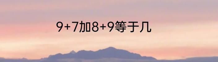 9+7加8+9等于几