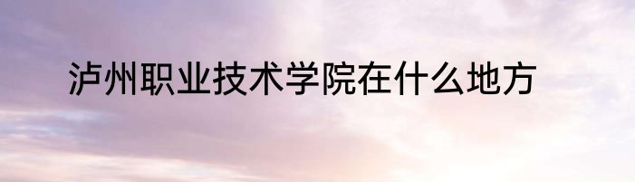 泸州职业技术学院在什么地方