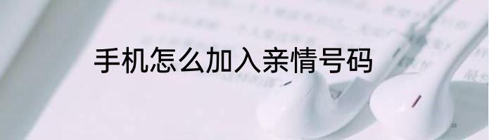 手机怎么加入亲情号码