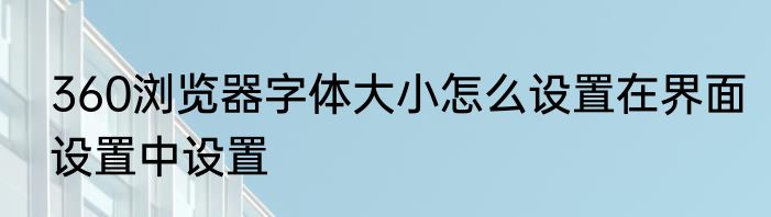360浏览器字体大小怎么设置在界面设置中设置