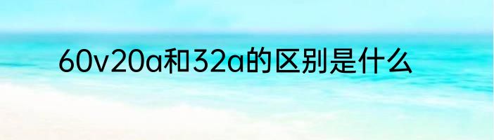 60v20a和32a的区别是什么