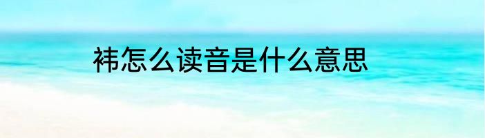 袆怎么读音是什么意思
