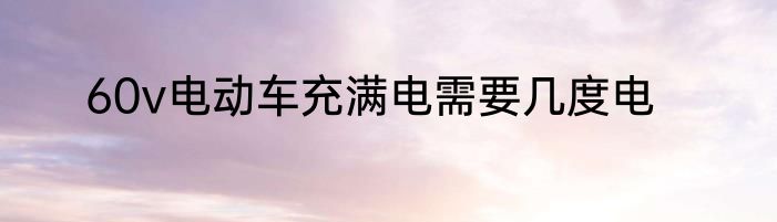 60v电动车充满电需要几度电