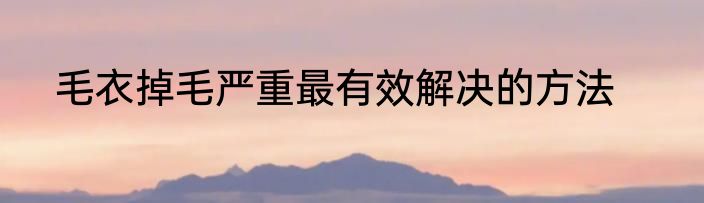 毛衣掉毛严重最有效解决的方法