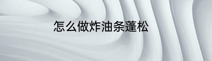 怎么做炸油条蓬松