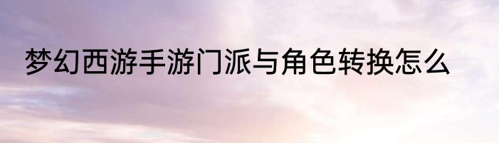 梦幻西游手游门派与角色转换怎么
