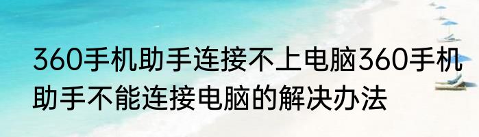 360手机助手连接不上电脑360手机助手不能连接电脑的解决办法