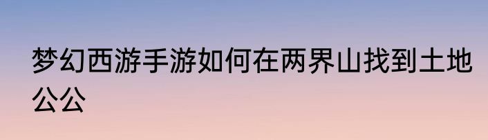 梦幻西游手游如何在两界山找到土地公公