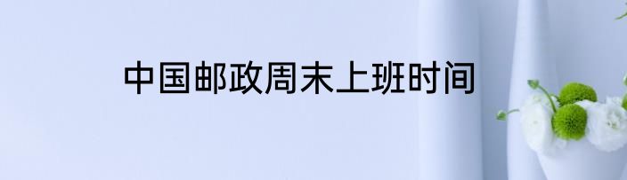 中国邮政周末上班时间