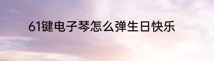 61键电子琴怎么弹生日快乐
