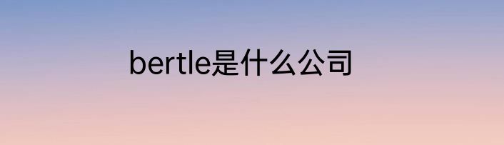 bertle是什么公司
