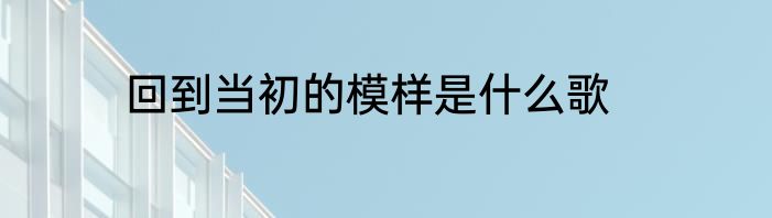 回到当初的模样是什么歌