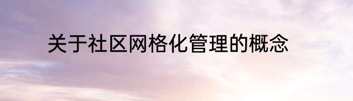 关于社区网格化管理的概念
