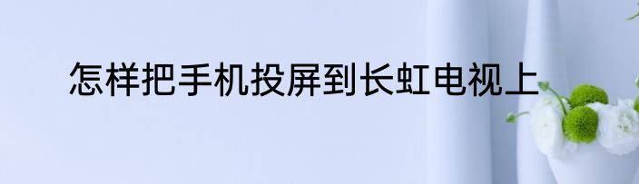 怎样把手机投屏到长虹电视上