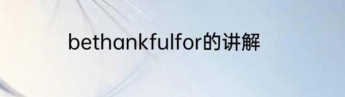bethankfulfor的讲解