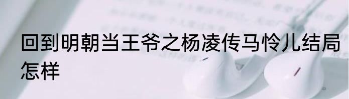 回到明朝当王爷之杨凌传马怜儿结局怎样