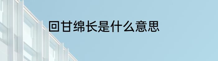 回甘绵长是什么意思