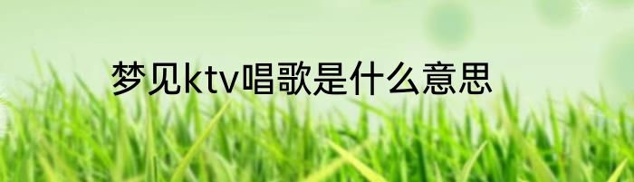 梦见ktv唱歌是什么意思