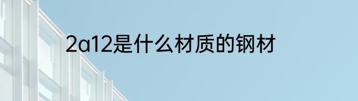 2a12是什么材质的钢材