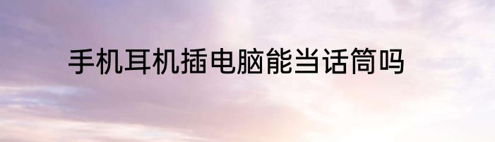 手机耳机插电脑能当话筒吗