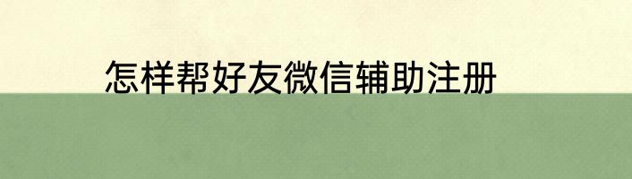 怎样帮好友微信辅助注册