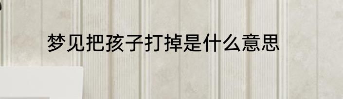 梦见把孩子打掉是什么意思