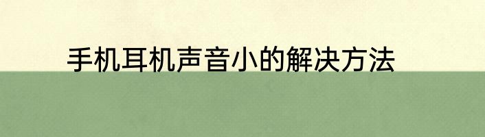 手机耳机声音小的解决方法