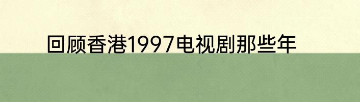 回顾香港1997电视剧那些年