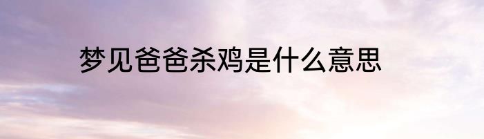 梦见爸爸杀鸡是什么意思