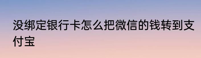 没绑定银行卡怎么把微信的钱转到支付宝