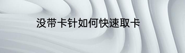 没带卡针如何快速取卡