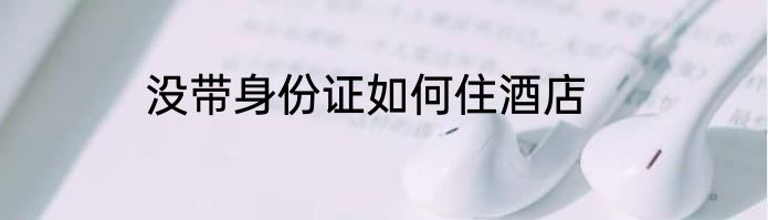 没带身份证如何住酒店
