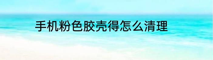 手机粉色胶壳得怎么清理