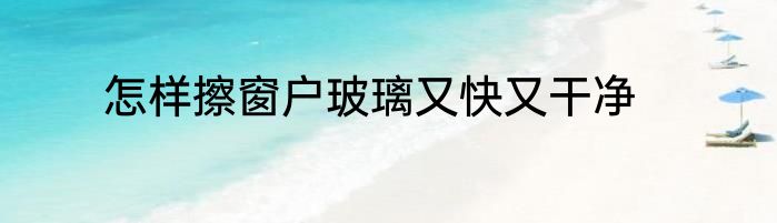 怎样擦窗户玻璃又快又干净