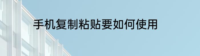 手机复制粘贴要如何使用