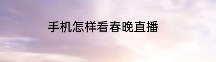 手机怎样看春晚直播