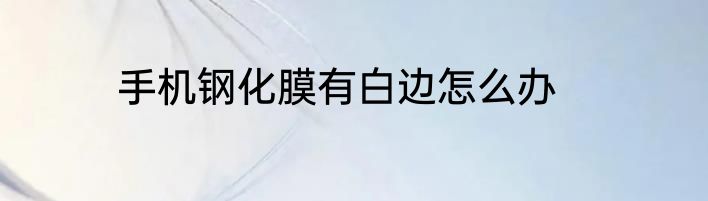 手机钢化膜有白边怎么办