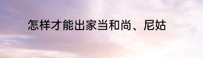 怎样才能出家当和尚、尼姑