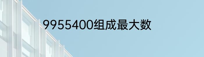 9955400组成最大数