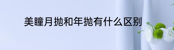 美瞳月抛和年抛有什么区别