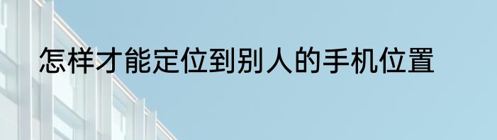 怎样才能定位到别人的手机位置